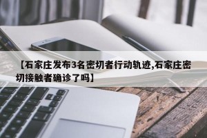 【石家庄发布3名密切者行动轨迹,石家庄密切接触者确诊了吗】