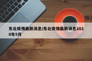 东北疫情最新消息/东北疫情最新消息2020年5月