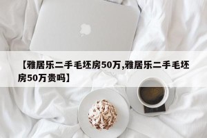 【雅居乐二手毛坯房50万,雅居乐二手毛坯房50万贵吗】