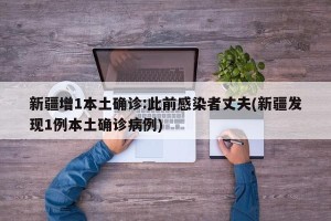新疆增1本土确诊:此前感染者丈夫(新疆发现1例本土确诊病例)