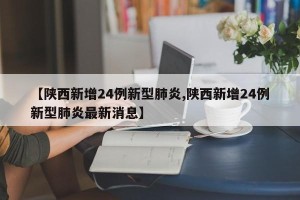 【陕西新增24例新型肺炎,陕西新增24例新型肺炎最新消息】
