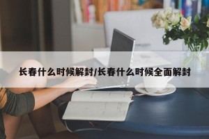 长春什么时候解封/长春什么时候全面解封