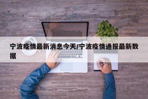 宁波疫情最新消息今天/宁波疫情通报最新数据