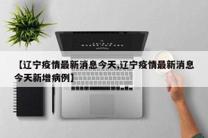 【辽宁疫情最新消息今天,辽宁疫情最新消息今天新增病例】
