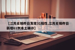 【江苏无锡昨日发现31阳性,江苏无锡昨日新增61例本土确诊】