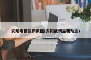 安阳疫情最新数据(安阳疫情最新动态)