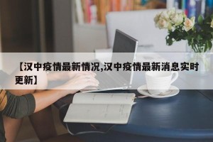 【汉中疫情最新情况,汉中疫情最新消息实时更新】
