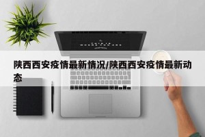 陕西西安疫情最新情况/陕西西安疫情最新动态