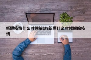 新疆疫情什么时候解封/新疆什么时候解除疫情