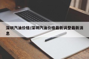深圳汽油价格/深圳汽油价格最新调整最新消息