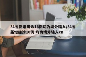 31省新增确诊16例均为境外输入/31省新增确诊10例 均为境外输入cn