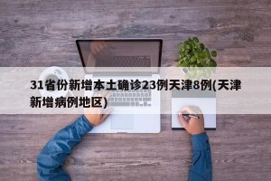 31省份新增本土确诊23例天津8例(天津新增病例地区)