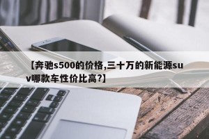 【奔驰s500的价格,三十万的新能源suv哪款车性价比高?】