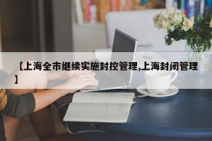【上海全市继续实施封控管理,上海封闭管理】