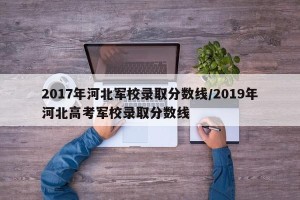 2017年河北军校录取分数线/2019年河北高考军校录取分数线