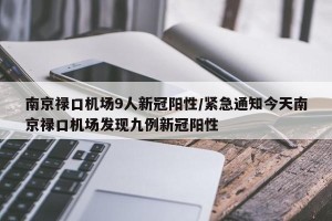 南京禄口机场9人新冠阳性/紧急通知今天南京禄口机场发现九例新冠阳性