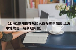 【上海1例阳性在风险人群筛查中发现,上海本地发现一名新冠阳性】