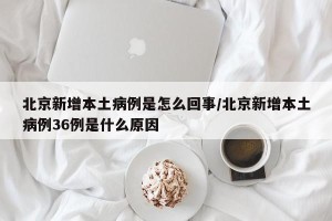 北京新增本土病例是怎么回事/北京新增本土病例36例是什么原因