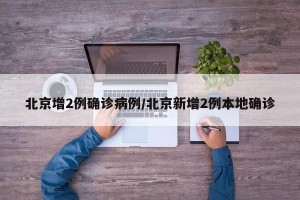 北京增2例确诊病例/北京新增2例本地确诊