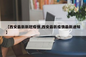 【西安最新新冠疫情,西安最新疫情最新通知】