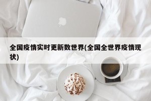 全国疫情实时更新数世界(全国全世界疫情现状)