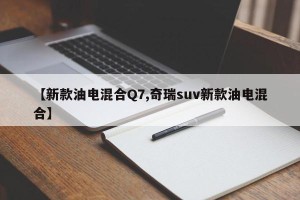 【新款油电混合Q7,奇瑞suv新款油电混合】