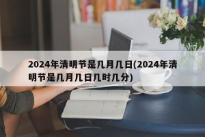 2024年清明节是几月几日(2024年清明节是几月几日几时几分)