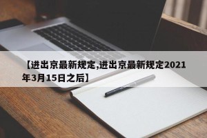 【进出京最新规定,进出京最新规定2021年3月15日之后】