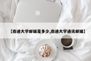 【南通大学邮编是多少,南通大学通讯邮编】