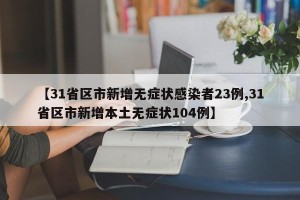 【31省区市新增无症状感染者23例,31省区市新增本土无症状104例】