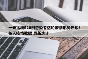 一天猛增526例感染者这轮疫情形势严峻/每天疫情数据 最新统计