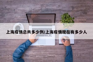 上海疫情总共多少例/上海疫情现在有多少人