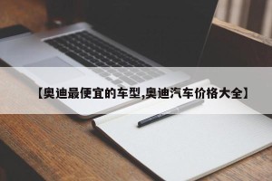 【奥迪最便宜的车型,奥迪汽车价格大全】