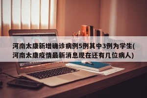 河南太康新增确诊病例5例其中3例为学生(河南太康疫情最新消息现在还有几位病人)