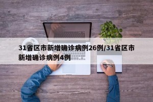 31省区市新增确诊病例26例/31省区市新增确诊病例4例