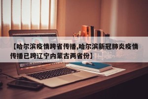【哈尔滨疫情跨省传播,哈尔滨新冠肺炎疫情传播已跨辽宁内蒙古两省份】