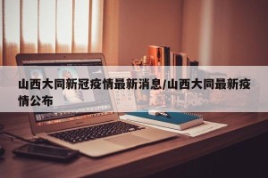 山西大同新冠疫情最新消息/山西大同最新疫情公布