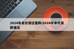 2024年金价涨还是跌/2024年金价涨跌情况