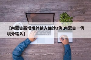 【内蒙古新增境外输入确诊2例,内蒙古一例境外输入】