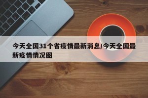 今天全国31个省疫情最新消息/今天全国最新疫情情况图