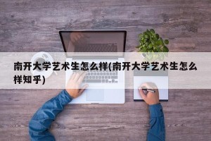 南开大学艺术生怎么样(南开大学艺术生怎么样知乎)