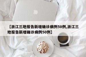 【浙江三地报告新增确诊病例50例,浙江三地报告新增确诊病例50例】