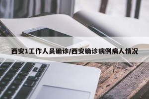 西安1工作人员确诊/西安确诊病例病人情况