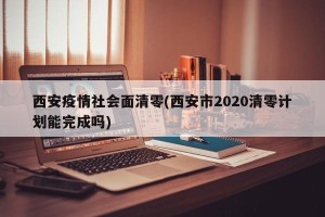 西安疫情社会面清零(西安市2020清零计划能完成吗)