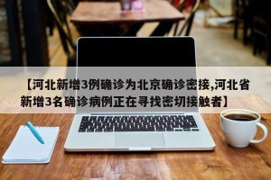 【河北新增3例确诊为北京确诊密接,河北省新增3名确诊病例正在寻找密切接触者】