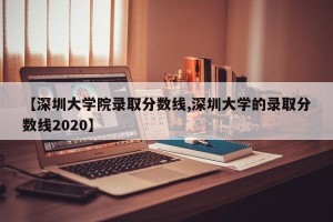 【深圳大学院录取分数线,深圳大学的录取分数线2020】