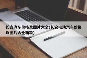长安汽车价格及图片大全(长安电动汽车价格及图片大全新款)