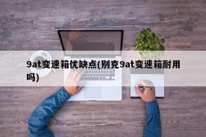 9at变速箱优缺点(别克9at变速箱耐用吗)