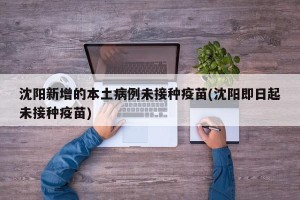 沈阳新增的本土病例未接种疫苗(沈阳即日起未接种疫苗)