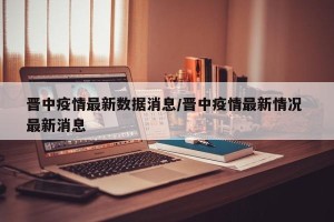 晋中疫情最新数据消息/晋中疫情最新情况 最新消息